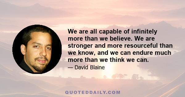 We are all capable of infinitely more than we believe. We are stronger and more resourceful than we know, and we can endure much more than we think we can.