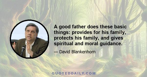 A good father does these basic things: provides for his family, protects his family, and gives spiritual and moral guidance.