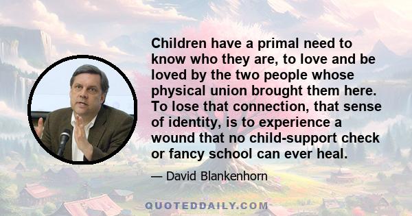 Children have a primal need to know who they are, to love and be loved by the two people whose physical union brought them here. To lose that connection, that sense of identity, is to experience a wound that no