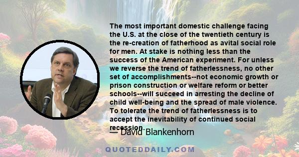 The most important domestic challenge facing the U.S. at the close of the twentieth century is the re-creation of fatherhood as avital social role for men. At stake is nothing less than the success of the American