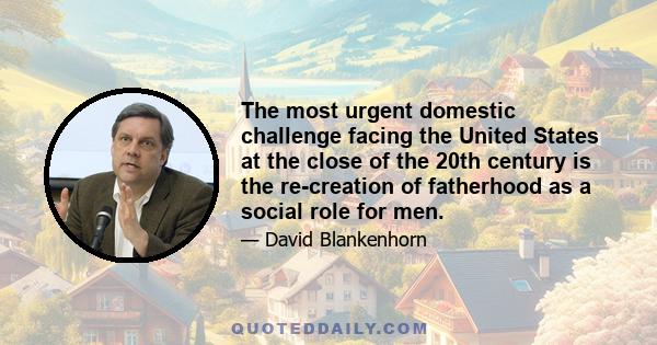 The most urgent domestic challenge facing the United States at the close of the 20th century is the re-creation of fatherhood as a social role for men.