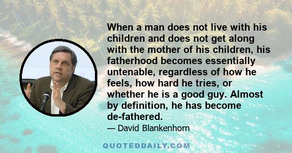 When a man does not live with his children and does not get along with the mother of his children, his fatherhood becomes essentially untenable, regardless of how he feels, how hard he tries, or whether he is a good