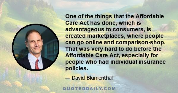 One of the things that the Affordable Care Act has done, which is advantageous to consumers, is created marketplaces, where people can go online and comparison-shop. That was very hard to do before the Affordable Care