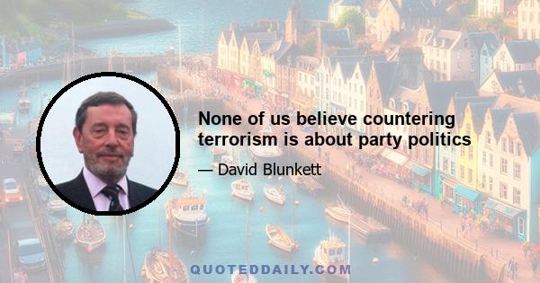 None of us believe countering terrorism is about party politics