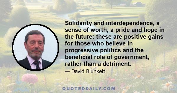 Solidarity and interdependence, a sense of worth, a pride and hope in the future: these are positive gains for those who believe in progressive politics and the beneficial role of government, rather than a detriment.