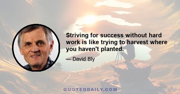 Striving for success without hard work is like trying to harvest where you haven't planted.