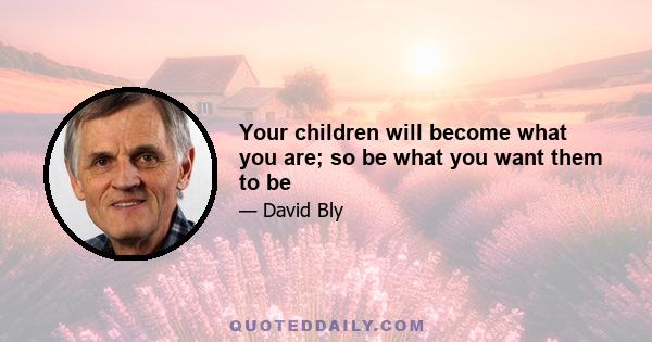 Your children will become what you are; so be what you want them to be