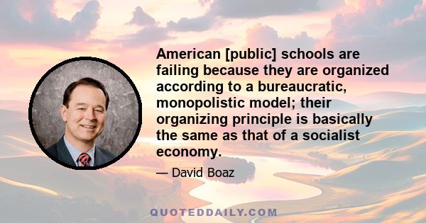 American [public] schools are failing because they are organized according to a bureaucratic, monopolistic model; their organizing principle is basically the same as that of a socialist economy.