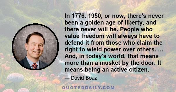 In 1776, 1950, or now, there's never been a golden age of liberty, and there never will be. People who value freedom will always have to defend it from those who claim the right to wield power over others. ... And, in