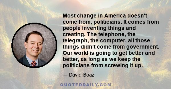 Most change in America doesn't come from, politicians. It comes from people inventing things and creating. The telephone, the telegraph, the computer, all those things didn't come from government. Our world is going to