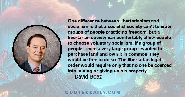 One difference between libertarianism and socialism is that a socialist society can't tolerate groups of people practicing freedom, but a libertarian society can comfortably allow people to choose voluntary socialism.