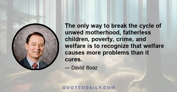 The only way to break the cycle of unwed motherhood, fatherless children, poverty, crime, and welfare is to recognize that welfare causes more problems than it cures.