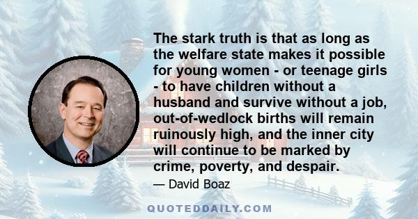 The stark truth is that as long as the welfare state makes it possible for young women - or teenage girls - to have children without a husband and survive without a job, out-of-wedlock births will remain ruinously high, 