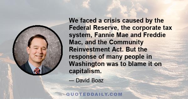 We faced a crisis caused by the Federal Reserve, the corporate tax system, Fannie Mae and Freddie Mac, and the Community Reinvestment Act. But the response of many people in Washington was to blame it on capitalism.