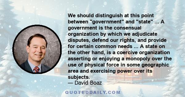 We should distinguish at this point between government and state ... A government is the consensual organization by which we adjudicate disputes, defend our rights, and provide for certain common needs ... A state on