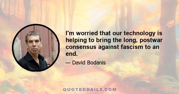 I'm worried that our technology is helping to bring the long, postwar consensus against fascism to an end.