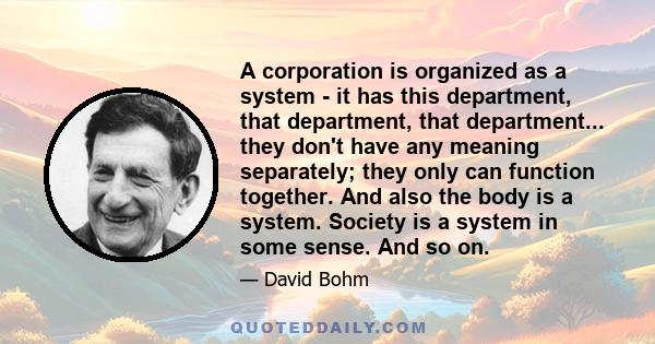 A corporation is organized as a system - it has this department, that department, that department... they don't have any meaning separately; they only can function together. And also the body is a system. Society is a