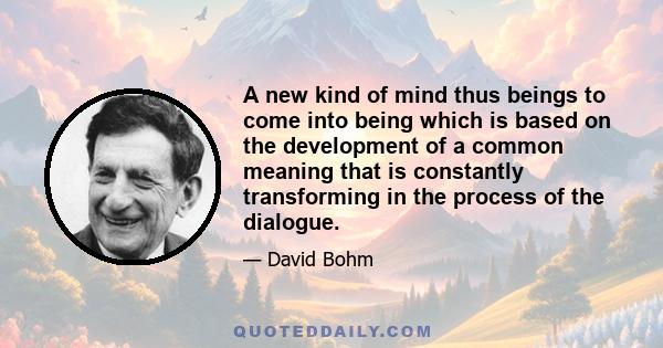 A new kind of mind thus beings to come into being which is based on the development of a common meaning that is constantly transforming in the process of the dialogue.