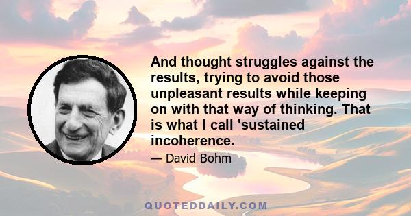 And thought struggles against the results, trying to avoid those unpleasant results while keeping on with that way of thinking. That is what I call 'sustained incoherence.