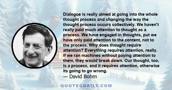 Dialogue is really aimed at going into the whole thought process and changing the way the thought process occurs collectively. We haven't really paid much attention to thought as a process. We have engaged in thoughts,