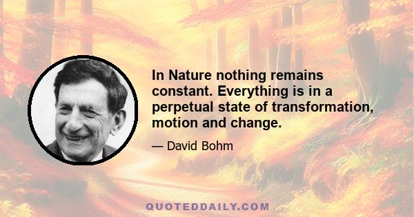 In Nature nothing remains constant. Everything is in a perpetual state of transformation, motion and change.