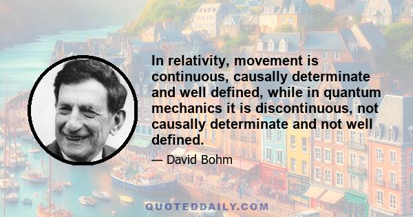 In relativity, movement is continuous, causally determinate and well defined, while in quantum mechanics it is discontinuous, not causally determinate and not well defined.