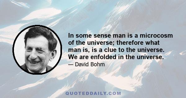 In some sense man is a microcosm of the universe; therefore what man is, is a clue to the universe. We are enfolded in the universe.