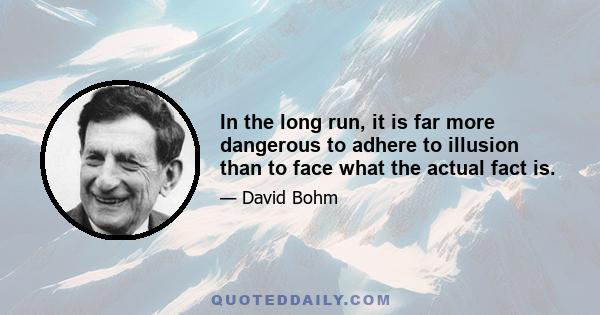 In the long run, it is far more dangerous to adhere to illusion than to face what the actual fact is.