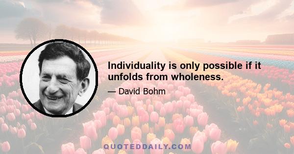 Individuality is only possible if it unfolds from wholeness.