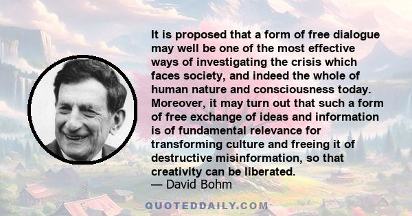 It is proposed that a form of free dialogue may well be one of the most effective ways of investigating the crisis which faces society, and indeed the whole of human nature and consciousness today. Moreover, it may turn 