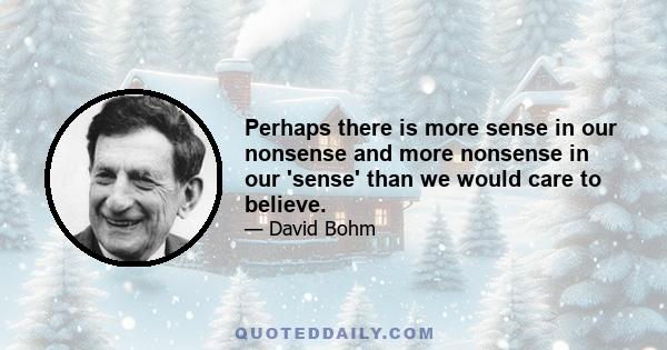 Perhaps there is more sense in our nonsense and more nonsense in our 'sense' than we would care to believe.