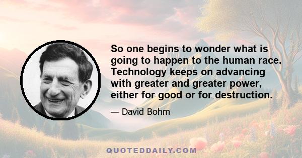 So one begins to wonder what is going to happen to the human race. Technology keeps on advancing with greater and greater power, either for good or for destruction.