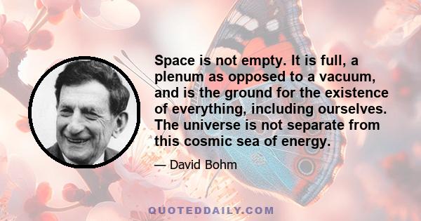 Space is not empty. It is full, a plenum as opposed to a vacuum, and is the ground for the existence of everything, including ourselves. The universe is not separate from this cosmic sea of energy.