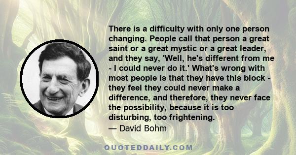 There is a difficulty with only one person changing. People call that person a great saint or a great mystic or a great leader, and they say, 'Well, he's different from me - I could never do it.' What's wrong with most