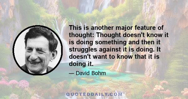 This is another major feature of thought: Thought doesn't know it is doing something and then it struggles against it is doing. It doesn't want to know that it is doing it.