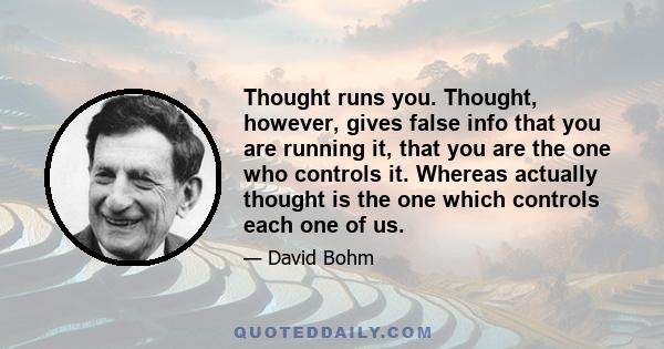 Thought runs you. Thought, however, gives false info that you are running it, that you are the one who controls it. Whereas actually thought is the one which controls each one of us.