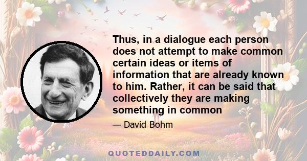 Thus, in a dialogue each person does not attempt to make common certain ideas or items of information that are already known to him. Rather, it can be said that collectively they are making something in common