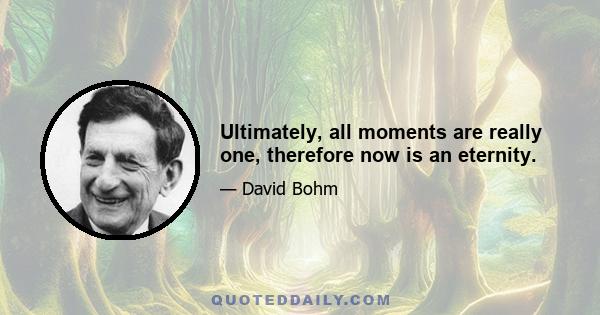 Ultimately, all moments are really one, therefore now is an eternity.