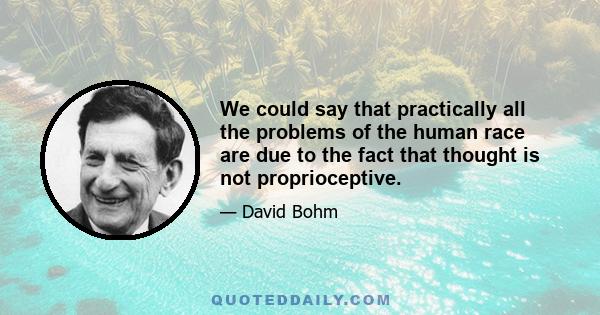 We could say that practically all the problems of the human race are due to the fact that thought is not proprioceptive.