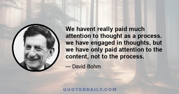 We havent really paid much attention to thought as a process. we have engaged in thoughts, but we have only paid attention to the content, not to the process.