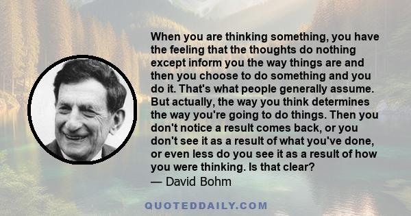 When you are thinking something, you have the feeling that the thoughts do nothing except inform you the way things are and then you choose to do something and you do it. That's what people generally assume. But