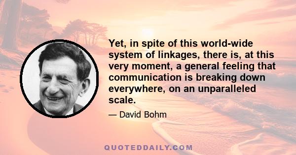 Yet, in spite of this world-wide system of linkages, there is, at this very moment, a general feeling that communication is breaking down everywhere, on an unparalleled scale.