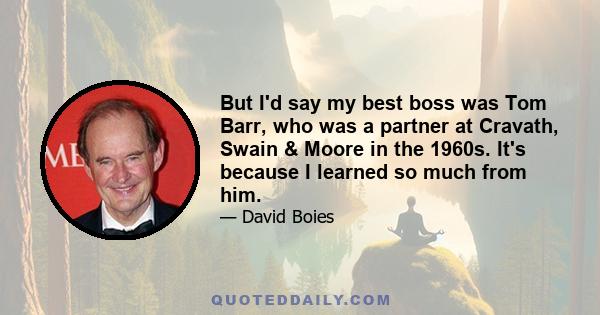 But I'd say my best boss was Tom Barr, who was a partner at Cravath, Swain & Moore in the 1960s. It's because I learned so much from him.