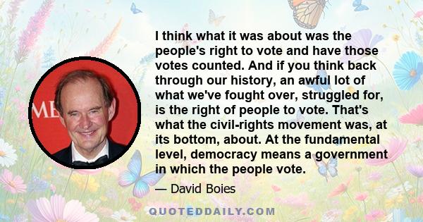 I think what it was about was the people's right to vote and have those votes counted. And if you think back through our history, an awful lot of what we've fought over, struggled for, is the right of people to vote.