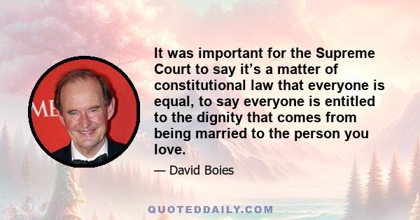 It was important for the Supreme Court to say it’s a matter of constitutional law that everyone is equal, to say everyone is entitled to the dignity that comes from being married to the person you love.