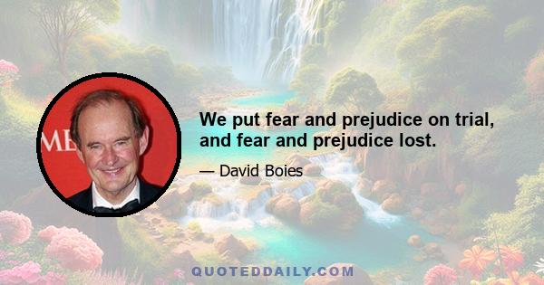 We put fear and prejudice on trial, and fear and prejudice lost.