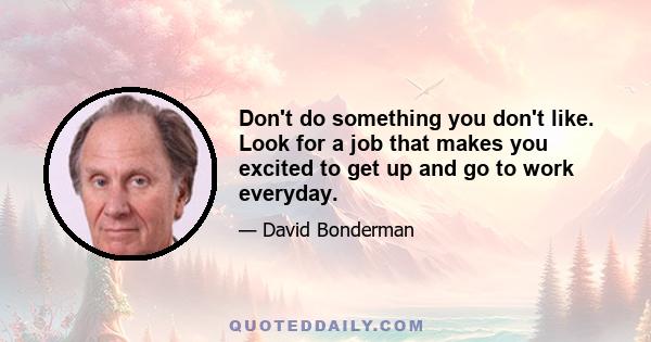 Don't do something you don't like. Look for a job that makes you excited to get up and go to work everyday.