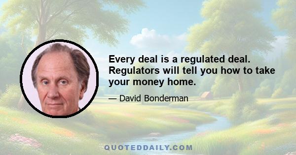 Every deal is a regulated deal. Regulators will tell you how to take your money home.