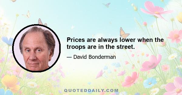 Prices are always lower when the troops are in the street.