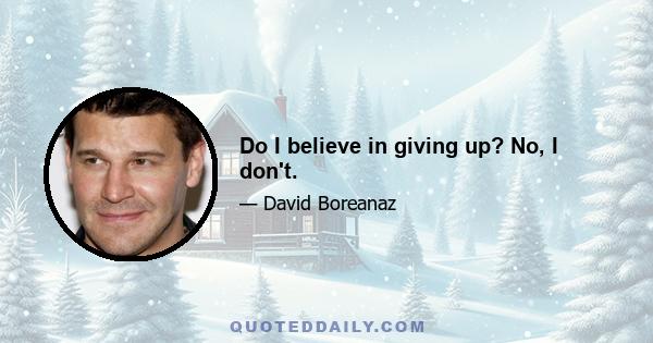 Do I believe in giving up? No, I don't.